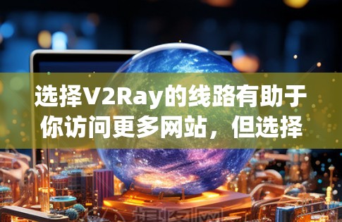选择V2Ray的线路有助于你访问更多网站，但选择合适的线路也很重要。以下是一些常用的V2Ray线路供你参考