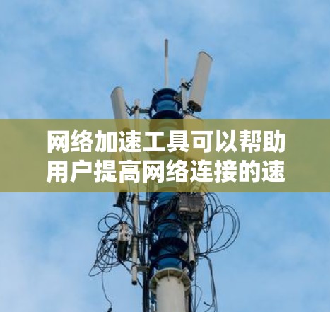 网络加速工具可以帮助用户提高网络连接的速度和效率，适用于不同的场景和需求。以下是一些常用的网络加速工具推荐
