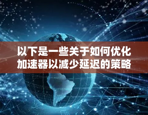 以下是一些关于如何优化加速器以减少延迟的策略和方法