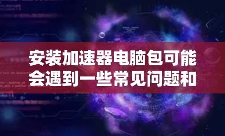 安装加速器电脑包可能会遇到一些常见问题和挑战。以下是详细的步骤和解决方法