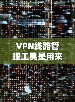 VPN线路管理工具是用来监控、管理和控制VPN（虚拟专用网络）连接的软件或平台。这些工具可以帮助用户或企业更高效地管理VPN服务器、用户权限、连接状态以及安全设置。以下是一些常见的VPN线路管理工具