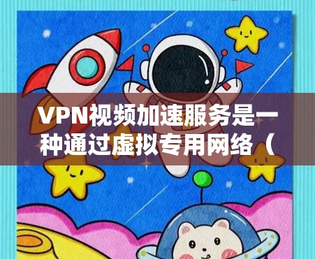 VPN视频加速服务是一种通过虚拟专用网络（VPN）实现视频流加速的技术，旨在提升视频观看体验。以下是对VPN视频加速服务的详细分析和总结