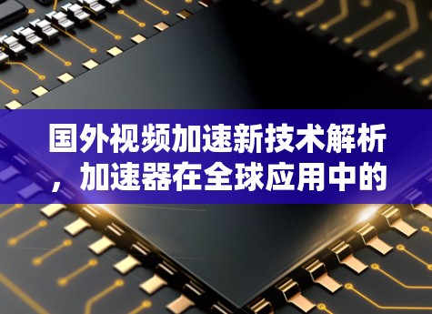 国外视频加速新技术解析，加速器在全球应用中的突破与挑战