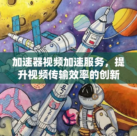 加速器视频加速服务，提升视频传输效率的创新解决方案