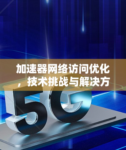 加速器网络访问优化，技术挑战与解决方案