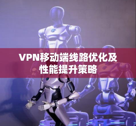 VPN移动端线路优化及性能提升策略