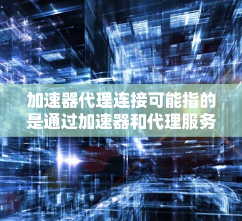 加速器代理连接可能指的是通过加速器和代理服务器来实现数据传输和网络连接的优化。以下是一些可能的解释和相关信息
