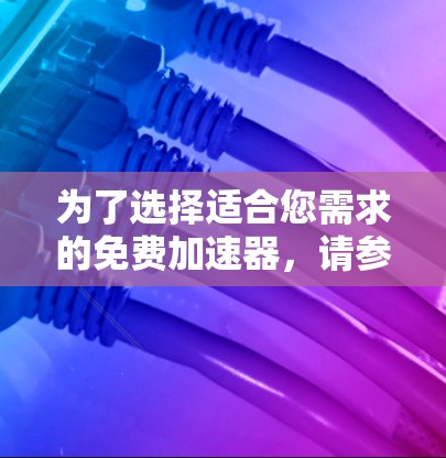 为了选择适合您需求的免费加速器，请参考以下详细比较和建议