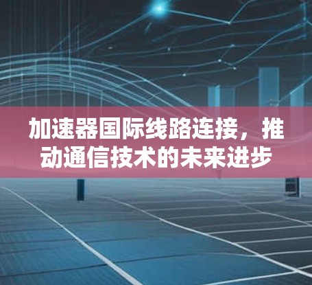 加速器国际线路连接，推动通信技术的未来进步
