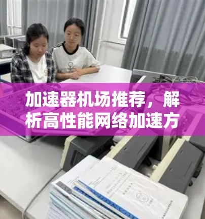 加速器机场推荐，解析高性能网络加速方案