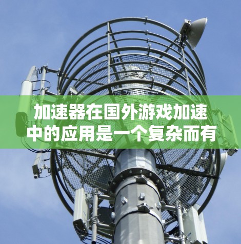 加速器在国外游戏加速中的应用是一个复杂而有趣的话题，涉及技术、网络优化、法律和政策等多个方面。以下是对这一情况的详细分析