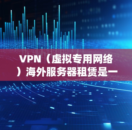 VPN（虚拟专用网络）海外服务器租赁是一种提供安全、匿名和高效网络连接的解决方案，主要用于保护隐私、绕过地区限制或为企业提供全球化的网络服务。以下是一些关于VPN海外服务器租赁的详细信息和建议