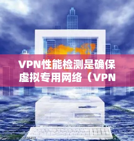 VPN性能检测是确保虚拟专用网络（VPN）连接稳定、高效运行的关键步骤。以下是对VPN性能检测的详细分析和建议