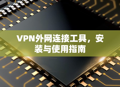VPN外网连接工具，安装与使用指南