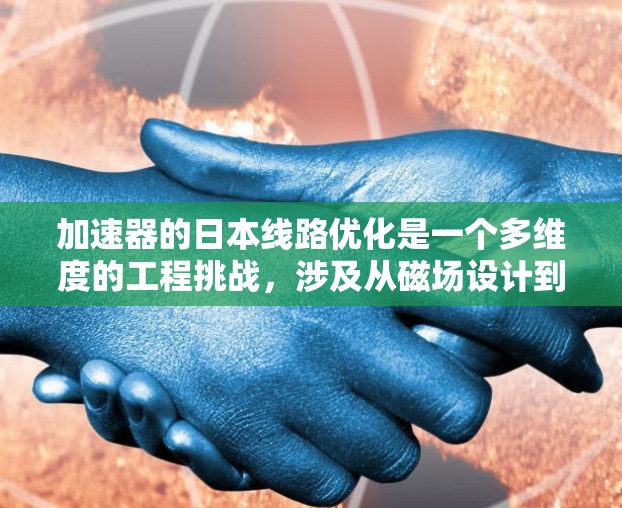 加速器的日本线路优化是一个多维度的工程挑战，涉及从磁场设计到材料科学的各个方面。以下是对这一领域的详细分析