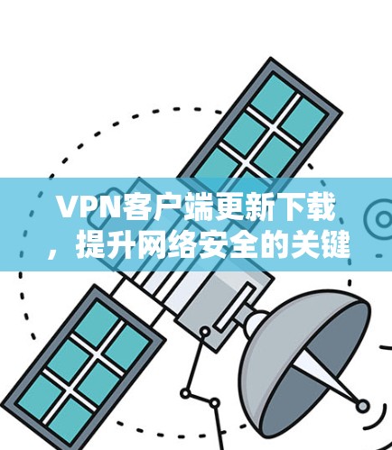 VPN客户端更新下载，提升网络安全的关键