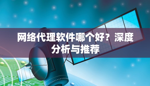 网络代理软件哪个好？深度分析与推荐