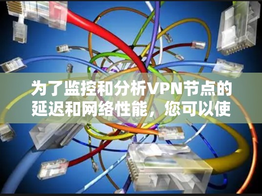 为了监控和分析VPN节点的延迟和网络性能，您可以使用以下工具和方法