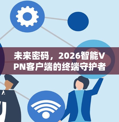 未来密码，2026智能VPN客户端的终端守护者