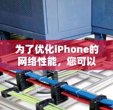 为了优化iPhone的网络性能，您可以按照以下详细步骤进行