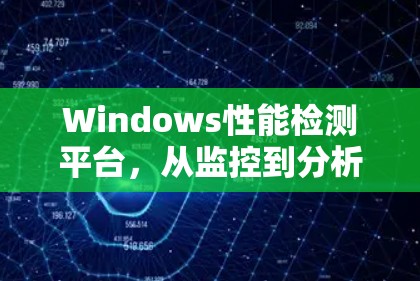 Windows性能检测平台，从监控到分析的全面解决方案