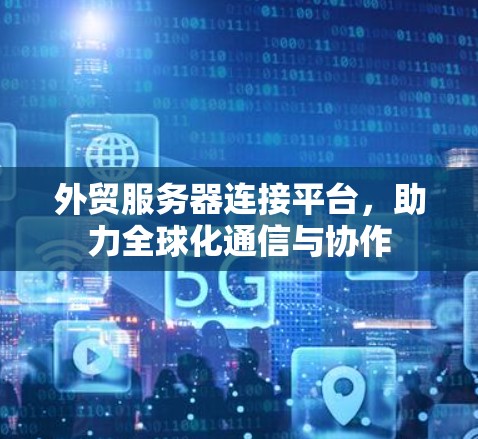 外贸服务器连接平台，助力全球化通信与协作