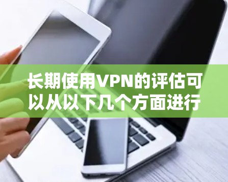 长期使用VPN的评估可以从以下几个方面进行分析