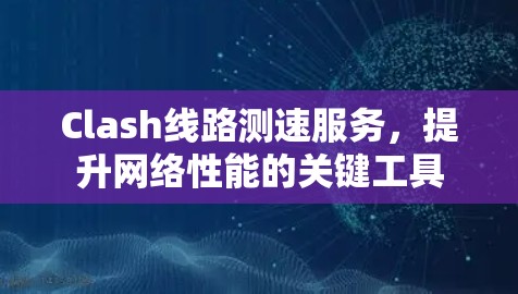 Clash线路测速服务，提升网络性能的关键工具