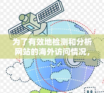 为了有效地检测和分析网站的海外访问情况，可以按照以下步骤集成多种工具和技术