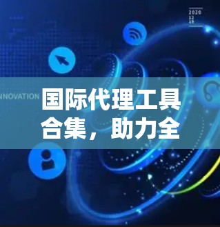 国际代理工具合集，助力全球业务拓展
