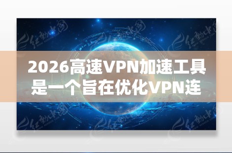 2026高速VPN加速工具是一个旨在优化VPN连接速度和降低延迟的免费软件。以下是关于如何设置和使用该工具的详细指南