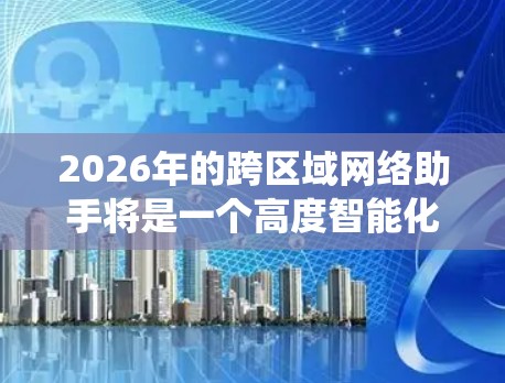 2026年的跨区域网络助手将是一个高度智能化、自动化的工具，能够覆盖广泛的地理区域，支持企业分布式系统和云计算的互联互通。以下是对其可能功能和发展趋势的详细分析