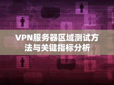 VPN服务器区域测试方法与关键指标分析