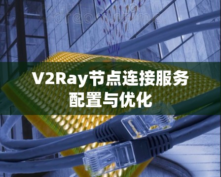V2Ray节点连接服务配置与优化