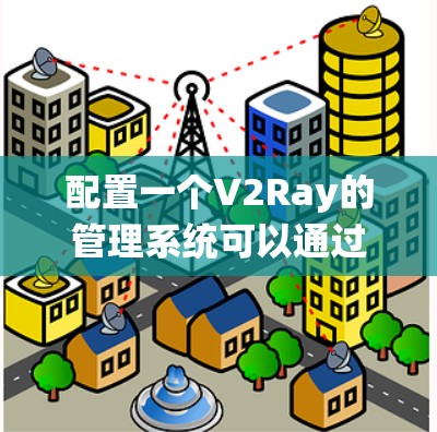 配置一个V2Ray的管理系统可以通过以下步骤实现