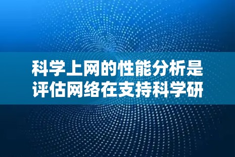 科学上网的性能分析是评估网络在支持科学研究中的效率和可靠性的关键步骤。以下是对科学上网性能分析的详细总结