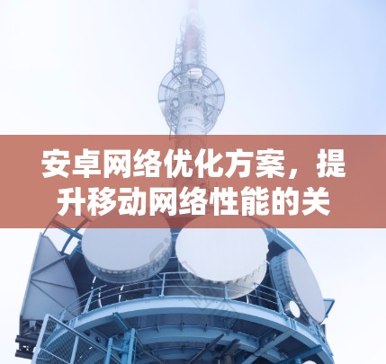 安卓网络优化方案，提升移动网络性能的关键