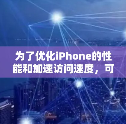 为了优化iPhone的性能和加速访问速度，可以按照以下步骤选择和使用适合的加速软件
