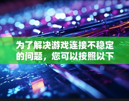 为了解决游戏连接不稳定的问题，您可以按照以下步骤进行检查和调整