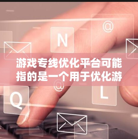 游戏专线优化平台可能指的是一个用于优化游戏网络连接、性能或用户体验的平台或系统。以下是一些可能的解释和相关内容