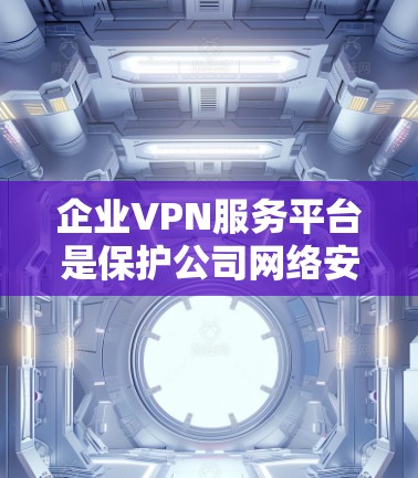 企业VPN服务平台是保护公司网络安全和管理资源访问的重要工具。以下是对企业VPN服务平台的详细分析和选择建议