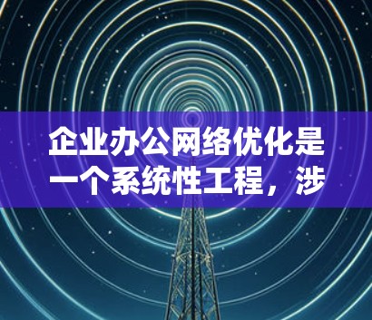 企业办公网络优化是一个系统性工程，涉及网络架构、设备选择、流量管理、安全防护等多个方面。以下是一些关键点和优化建议