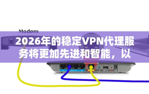 2026年的稳定VPN代理服务将更加先进和智能，以下是对其可能发展的深入分析