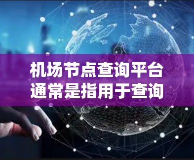 机场节点查询平台通常是指用于查询和管理机场实时信息的系统或平台。这些平台可能提供以下功能
