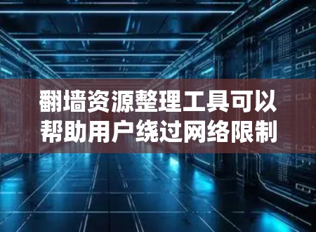 翻墙资源整理工具可以帮助用户绕过网络限制，访问被限制的网站或资源。以下是一些常见的翻墙方法和相关工具的整理