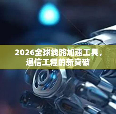 2026全球线路加速工具，通信工程的新突破