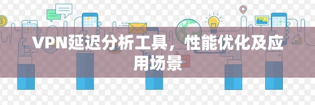 VPN延迟分析工具，性能优化及应用场景