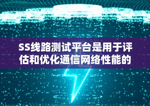 SS线路测试平台是用于评估和优化通信网络性能的工具，涵盖网络性能、信号质量和用户体验等多个方面。以下是对该平台的详细分析和总结