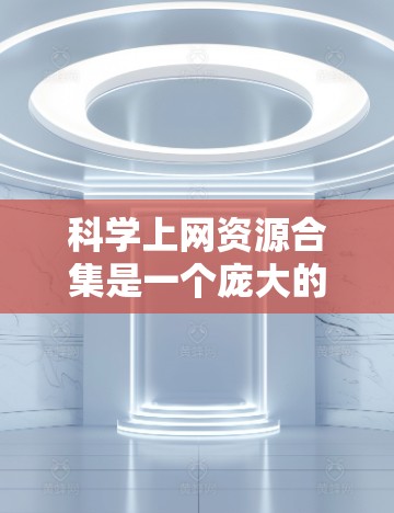 科学上网资源合集是一个庞大的资源池，涵盖了从学术论文到实验数据，从科技新闻到开源项目的多种资源。以下是对这些资源的详细分类和使用建议，帮助您有效地查找和利用这些资源