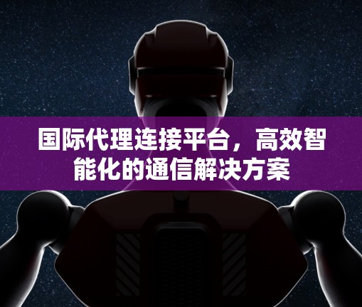 国际代理连接平台，高效智能化的通信解决方案